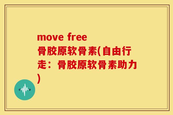 move free 骨胶原软骨素(自由行走：骨胶原软骨素助力)