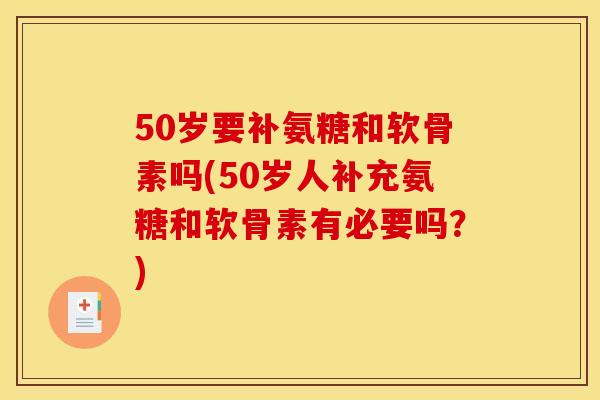 50岁要补氨糖和软骨素吗(50岁人补充氨糖和软骨素有必要吗？)