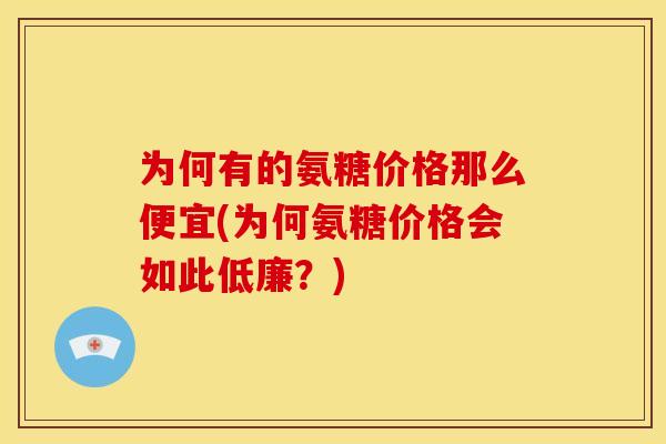 为何有的氨糖价格那么便宜(为何氨糖价格会如此低廉？)