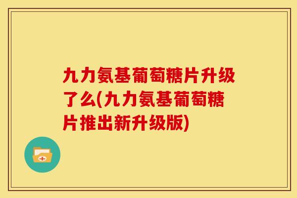 九力氨基葡萄糖片升级了么(九力氨基葡萄糖片推出新升级版)