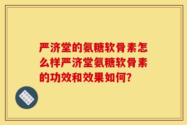 严济堂的氨糖软骨素怎么样严济堂氨糖软骨素的功效和效果如何? 严济堂的氨糖软骨素怎么样严济堂氨糖软骨素的功效和效果如何?