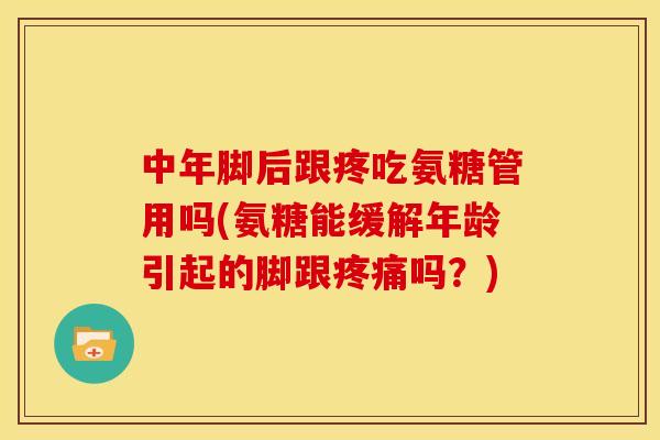 中年脚后跟疼吃氨糖管用吗(氨糖能缓解年龄引起的脚跟疼痛吗？)
