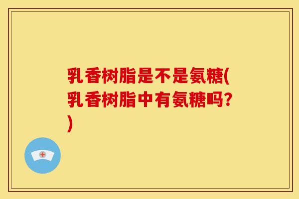 乳香树脂是不是氨糖(乳香树脂中有氨糖吗？)
