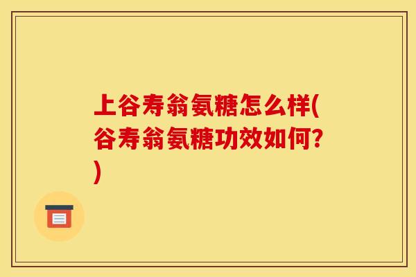 上谷寿翁氨糖怎么样(谷寿翁氨糖功效如何？)