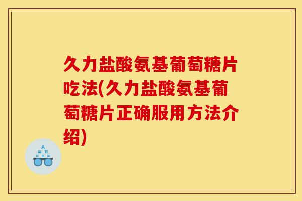 久力盐酸氨基葡萄糖片吃法(久力盐酸氨基葡萄糖片正确服用方法介绍)