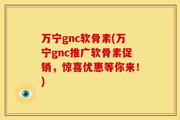 万宁gnc软骨素(万宁gnc推广软骨素促销，惊喜优惠等你来！)