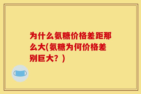 为什么氨糖价格差距那么大(氨糖为何价格差别巨大？)