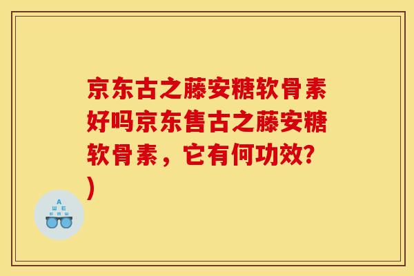 京东古之藤安糖软骨素好吗京东售古之藤安糖软骨素，它有何功效？)