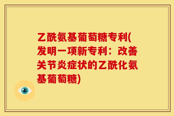 乙酰氨基葡萄糖专利(发明一项新专利：改善关节炎症状的乙酰化氨基葡萄糖)