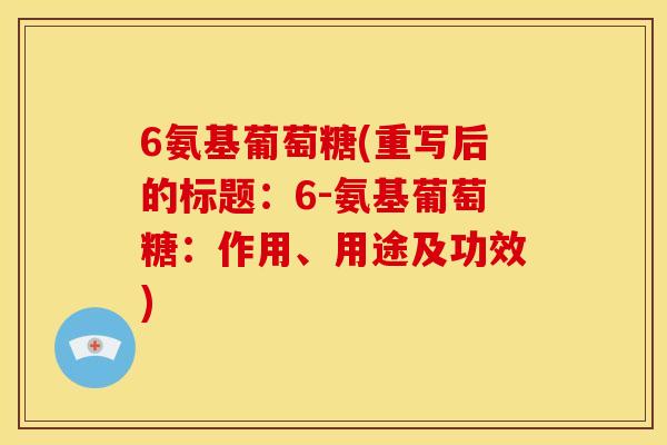 6氨基葡萄糖(重写后的标题：6-氨基葡萄糖：作用、用途及功效)