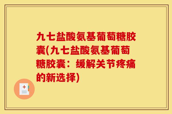 九七盐酸氨基葡萄糖胶囊(九七盐酸氨基葡萄糖胶囊：缓解关节疼痛的新选择)