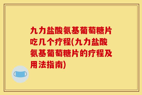 九力盐酸氨基葡萄糖片吃几个疗程(九力盐酸氨基葡萄糖片的疗程及用法指南)