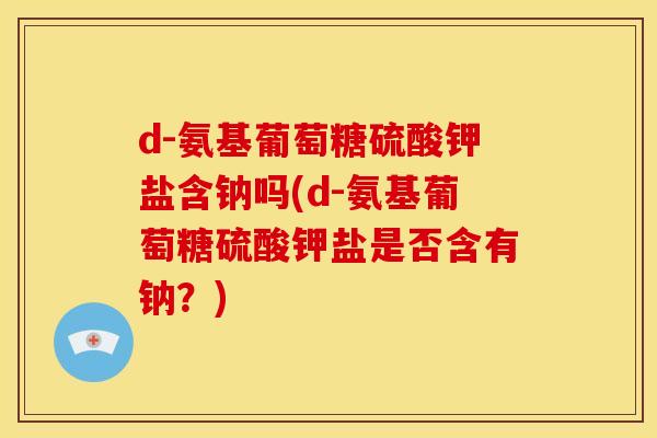 d-氨基葡萄糖硫酸钾盐含钠吗(d-氨基葡萄糖硫酸钾盐是否含有钠？)