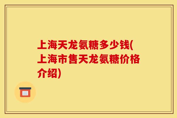 上海天龙氨糖多少钱(上海市售天龙氨糖价格介绍)