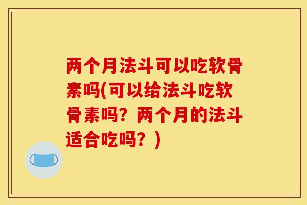 两个月法斗可以吃软骨素吗(可以给法斗吃软骨素吗？两个月的法斗适合吃吗？)