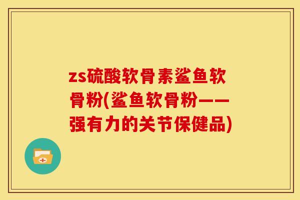 zs硫酸软骨素鲨鱼软骨粉(鲨鱼软骨粉——强有力的关节保健品)