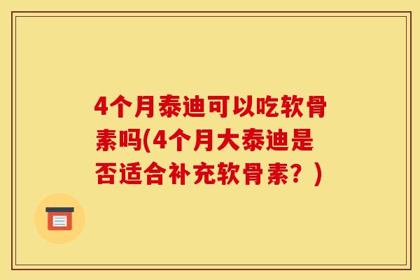 4个月泰迪可以吃软骨素吗(4个月大泰迪是否适合补充软骨素？)