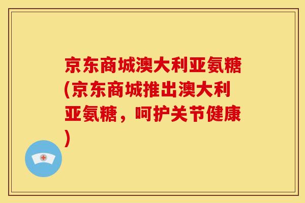 京东商城澳大利亚氨糖(京东商城推出澳大利亚氨糖，呵护关节健康)