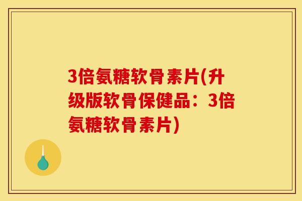 3倍氨糖软骨素片(升级版软骨保健品：3倍氨糖软骨素片)