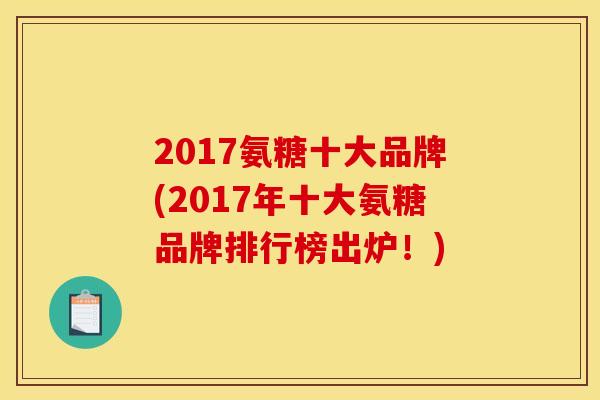 2017氨糖十大品牌(2017年十大氨糖品牌排行榜出炉！)