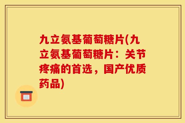 九立氨基葡萄糖片(九立氨基葡萄糖片：关节疼痛的首选，国产优质药品)