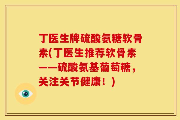丁医生牌硫酸氨糖软骨素(丁医生推荐软骨素——硫酸氨基葡萄糖，关注关节健康！)