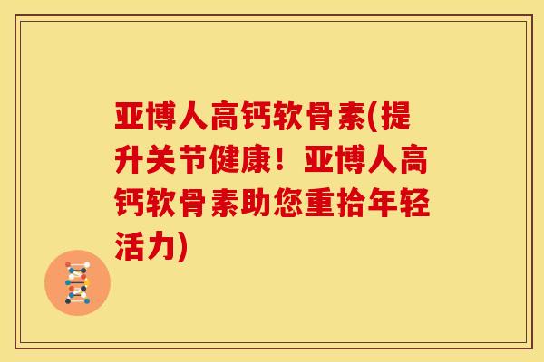 亚博人高钙软骨素(提升关节健康！亚博人高钙软骨素助您重拾年轻活力)