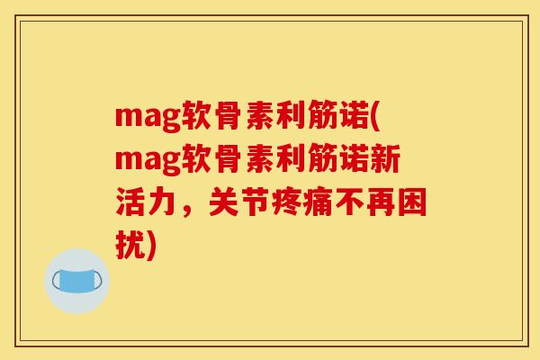 mag软骨素利筋诺(mag软骨素利筋诺新活力，关节不再困扰)