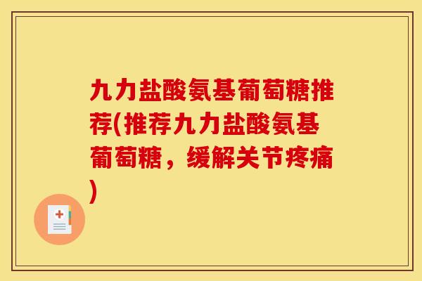 九力盐酸氨基葡萄糖推荐(推荐九力盐酸氨基葡萄糖，缓解关节疼痛)