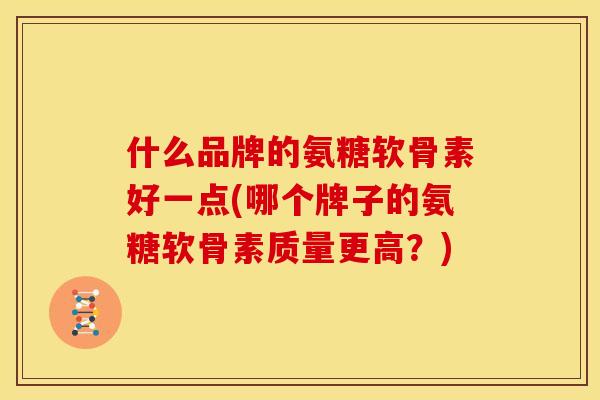 什么品牌的氨糖软骨素好一点(哪个牌子的氨糖软骨素质量更高？)