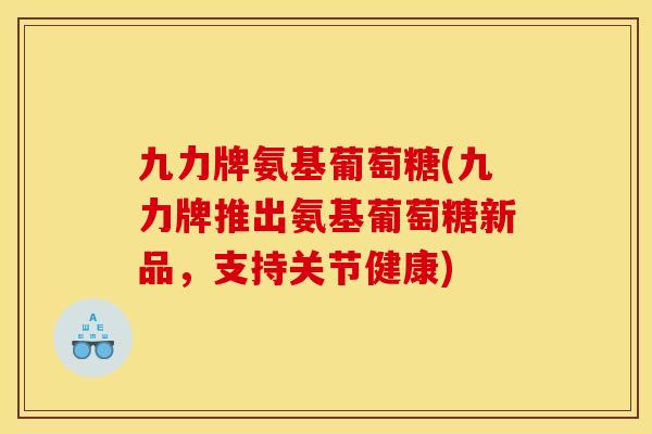 九力牌氨基葡萄糖(九力牌推出氨基葡萄糖新品，支持关节健康)