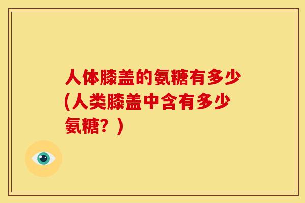 人体膝盖的氨糖有多少(人类膝盖中含有多少氨糖？)