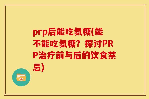 prp后能吃氨糖(能不能吃氨糖？探讨PRP治疗前与后的饮食禁忌)