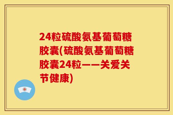 24粒硫酸氨基葡萄糖胶囊(硫酸氨基葡萄糖胶囊24粒——关爱关节健康)