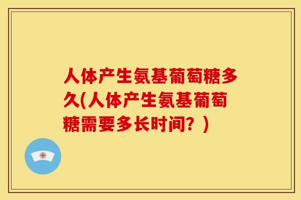 人体产生氨基葡萄糖多久(人体产生氨基葡萄糖需要多长时间?) 人体产生氨基葡萄糖多久(人体产生氨基葡萄糖需要多长时间?)