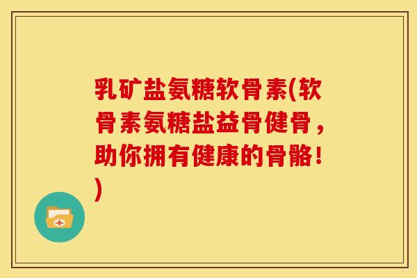 乳矿盐氨糖软骨素(软骨素氨糖盐益骨健骨,助你拥有健康的骨骼!) 乳矿盐氨糖软骨素(软骨素氨糖盐益骨健骨,助你拥有健康的骨骼!)