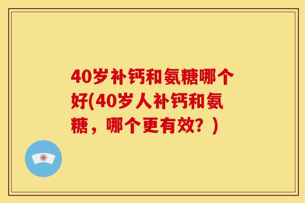 40岁补钙和氨糖哪个好(40岁人补钙和氨糖，哪个更有效？)