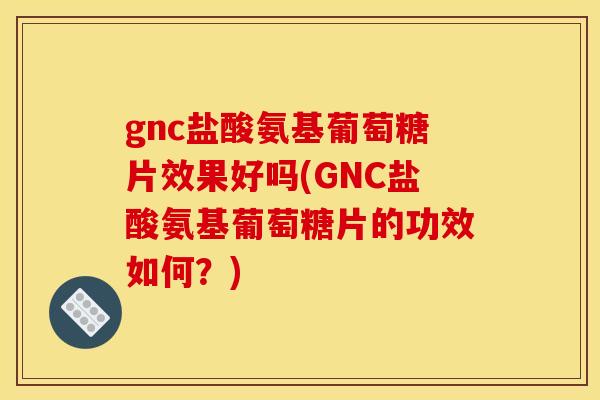 gnc盐酸氨基葡萄糖片效果好吗(GNC盐酸氨基葡萄糖片的功效如何？)
