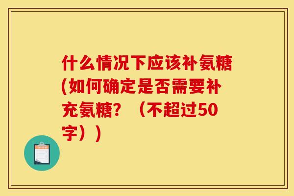 什么情况下应该补氨糖(如何确定是否需要补充氨糖？（不超过50字）)