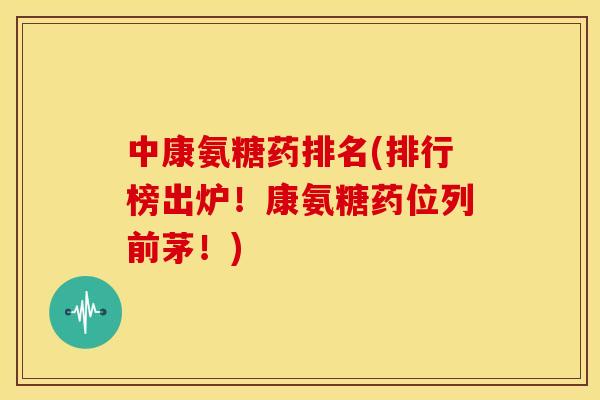 中康氨糖药排名(排行榜出炉！康氨糖药位列前茅！)