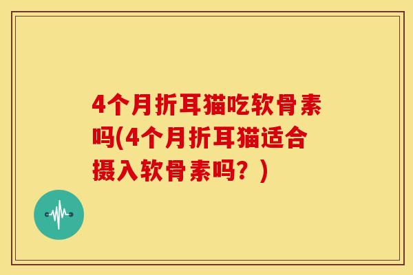 4个月折耳猫吃软骨素吗(4个月折耳猫适合摄入软骨素吗?) 4个月折耳猫吃软骨素吗(4个月折耳猫适合摄入软骨素吗?)