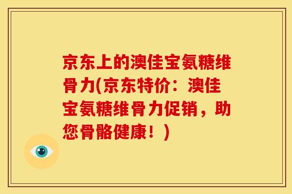 京东上的澳佳宝氨糖维骨力(京东特价：澳佳宝氨糖维骨力促销，助您骨骼健康！)