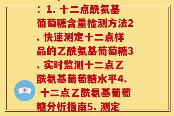 乙酰氨基葡萄糖测定十二点(如下为五个选项：1. 十二点酰氨基葡萄糖含量检测方法2. 快速测定十二点样品的乙酰氨基葡萄糖3. 实时监测十二点乙酰氨基葡萄糖水平4. 十二点乙酰氨基葡萄糖分析指南5. 测定十二点乙酰氨基葡萄糖浓度的最新技术)