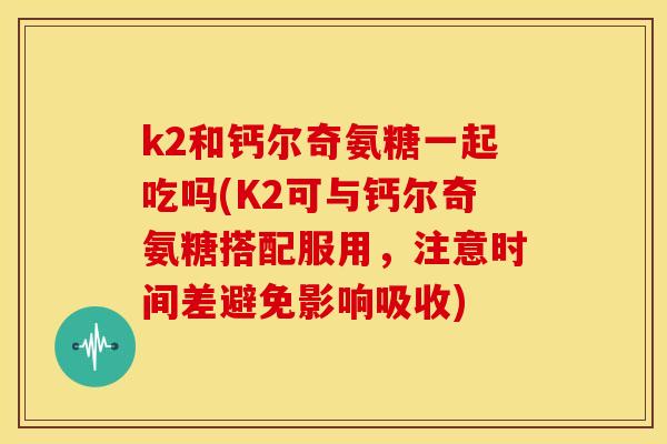k2和钙尔奇氨糖一起吃吗(K2可与钙尔奇氨糖搭配服用，注意时间差避免影响吸收)