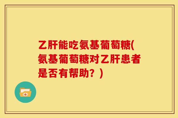 能吃氨基葡萄糖(氨基葡萄糖对患者是否有帮助？)