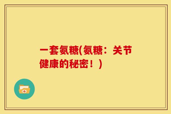 一套氨糖(氨糖：关节健康的秘密！)
