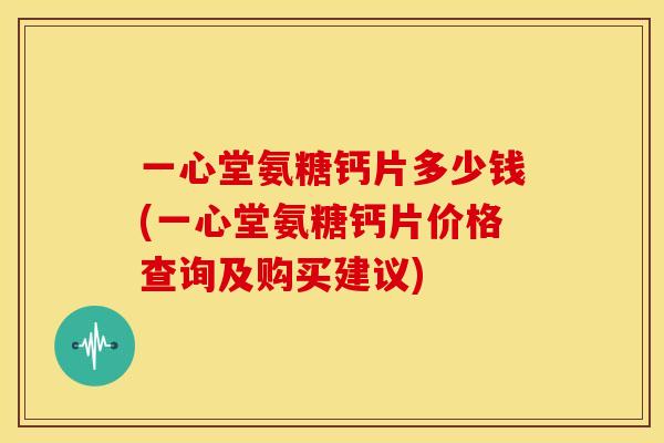 一心堂氨糖钙片多少钱(一心堂氨糖钙片价格查询及购买建议)