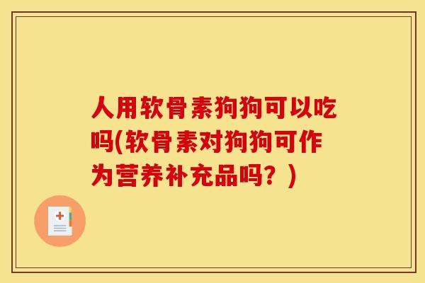 人用软骨素狗狗可以吃吗(软骨素对狗狗可作为营养补充品吗？)