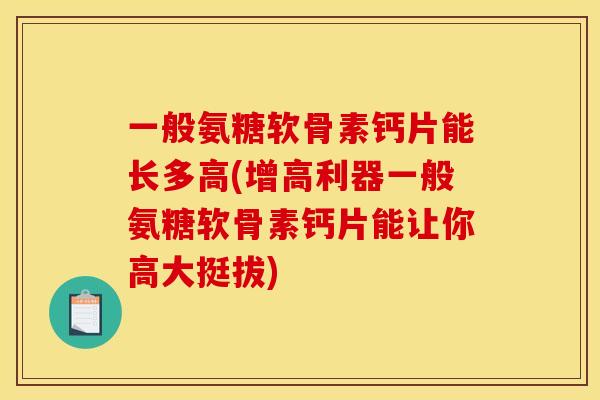 一般氨糖软骨素钙片能长多高(增高利器一般氨糖软骨素钙片能让你高大挺拔)