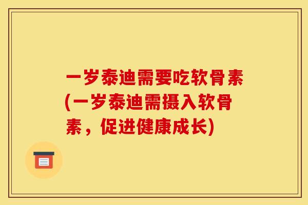 一岁泰迪需要吃软骨素(一岁泰迪需摄入软骨素，促进健康成长)